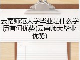 云南师范大学毕业是什么学历有何优势(云南师大毕业优势)