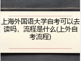 上海外国语大学自考可以去读吗，流程是什么(上外自考流程)