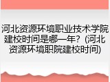 河北资源环境职业技术学院建校时间是哪一年？(河北资源环境职院建校时间)