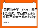 中国石油大学（北京）属于什么档次，专业排行分析(中国石油大学北京档次)