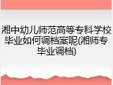 湘中幼儿师范高等专科学校毕业如何调档案呢(湘师专毕业调档)