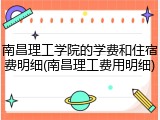 南昌理工学院的学费和住宿费明细(南昌理工费用明细)