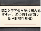 河南女子职业学院校园占地多少亩，多少师生(河南女职占地师生规模)