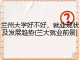 兰州大学好不好，就业现状及发展趋势(兰大就业前景)