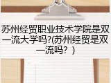 苏州经贸职业技术学院是双一流大学吗?(苏州经贸是双一流吗？)