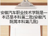 安徽汽车职业技术学院是一本还是本科第二批(安徽汽院属本科第几批)