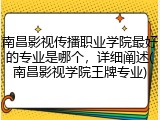南昌影视传播职业学院最好的专业是哪个，详细阐述(南昌影视学院王牌专业)