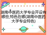湖南中医药大学专业开设有哪些,特色在哪(湖南中医药大学专业特色)