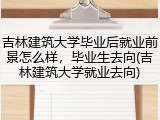 吉林建筑大学毕业后就业前景怎么样，毕业生去向(吉林建筑大学就业去向)