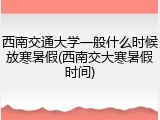 西南交通大学一般什么时候放寒暑假(西南交大寒暑假时间)