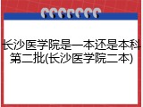 长沙医学院是一本还是本科第二批(长沙医学院二本)