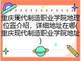 重庆现代制造职业学院地理位置介绍，详细地址在哪(重庆现代制造职业学院地址)