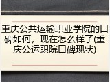 重庆公共运输职业学院的口碑如何，现在怎么样了(重庆公运职院口碑现状)