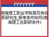 渤海理工职业学院是否有在职研究生,报考条件如何(渤海理工在职研条件)