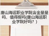 唐山海运职业学院含金量量吗，值得报吗(唐山海运职业学院好吗？)