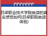 吕梁职业技术学院就读的真实感觉如何(吕梁职院就读体验)
