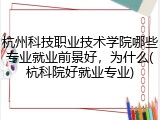 杭州科技职业技术学院哪些专业就业前景好，为什么(杭科院好就业专业)