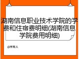 湖南信息职业技术学院的学费和住宿费明细(湖南信息学院费用明细)