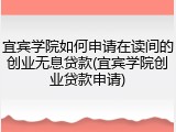 宜宾学院如何申请在读间的创业无息贷款(宜宾学院创业贷款申请)