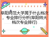 阜阳师范大学属于什么档次，专业排行分析(阜阳师大档次专业排行)