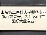 山东第二医科大学哪些专业就业前景好，为什么(山二医好就业专业)