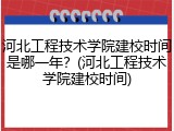 河北工程技术学院建校时间是哪一年？(河北工程技术学院建校时间)