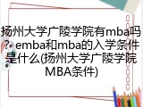 扬州大学广陵学院有mba吗？emba和mba的入学条件是什么(扬州大学广陵学院MBA条件)