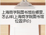 上海商学院图书馆在哪里，怎么样(上海商学院图书馆位置评价)