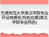 天津师范大学津沽学院专业开设有哪些,特色在哪(津沽学院专业特色)