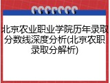 北京农业职业学院历年录取分数线深度分析(北京农职录取分解析)