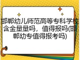 邯郸幼儿师范高等专科学校含金量量吗，值得报吗(邯郸幼专值得报考吗)