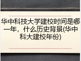 华中科技大学建校时间是哪一年，什么历史背景(华中科大建校年份)
