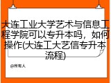 大连工业大学艺术与信息工程学院可以专升本吗，如何操作(大连工大艺信专升本流程)