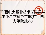 广西电力职业技术学院是一本还是本科第二批(广西电力学院批次)