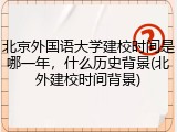 北京外国语大学建校时间是哪一年，什么历史背景(北外建校时间背景)