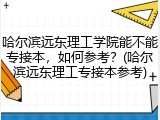 哈尔滨远东理工学院能不能专接本，如何参考？(哈尔滨远东理工专接本参考)