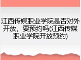 江西传媒职业学院是否对外开放，要预约吗(江西传媒职业学院开放预约)