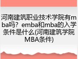 河南建筑职业技术学院有mba吗？emba和mba的入学条件是什么(河南建筑学院MBA条件)