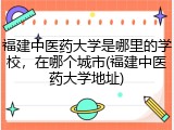 福建中医药大学是哪里的学校，在哪个城市(福建中医药大学地址)