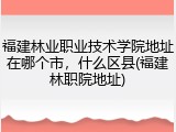 福建林业职业技术学院地址在哪个市，什么区县(福建林职院地址)