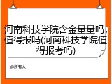 河南科技学院含金量量吗，值得报吗(河南科技学院值得报考吗)