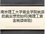 南京理工大学紫金学院就读的真实感觉如何(南理工紫金就读体验)