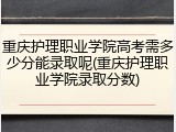 重庆护理职业学院高考需多少分能录取呢(重庆护理职业学院录取分数)
