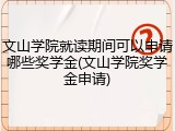 文山学院就读期间可以申请哪些奖学金(文山学院奖学金申请)