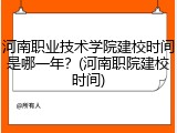 河南职业技术学院建校时间是哪一年？(河南职院建校时间)