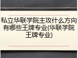 私立华联学院主攻什么方向有哪些王牌专业(华联学院王牌专业)