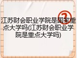 江苏财会职业学院是国家重点大学吗(江苏财会职业学院是重点大学吗)