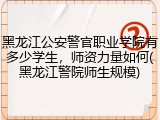 黑龙江公安警官职业学院有多少学生，师资力量如何(黑龙江警院师生规模)