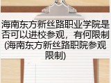 海南东方新丝路职业学院是否可以进校参观，有何限制(海南东方新丝路职院参观限制)