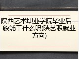 陕西艺术职业学院毕业后一般能干什么呢(陕艺职就业方向)